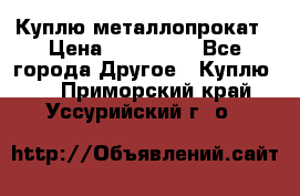 Куплю металлопрокат › Цена ­ 800 000 - Все города Другое » Куплю   . Приморский край,Уссурийский г. о. 